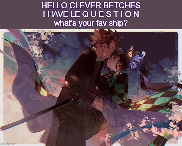 you might already known mine by now coz its in this meme- | HELLO CLEVER BETCHES
I HAVE LE Q U E S T I O N
what's your fav ship? | made w/ Imgflip meme maker