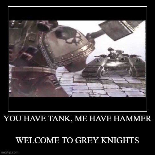 You have tank... | YOU HAVE TANK, ME HAVE HAMMER | WELCOME TO GREY KNIGHTS | image tagged in funny,demotivationals | made w/ Imgflip demotivational maker