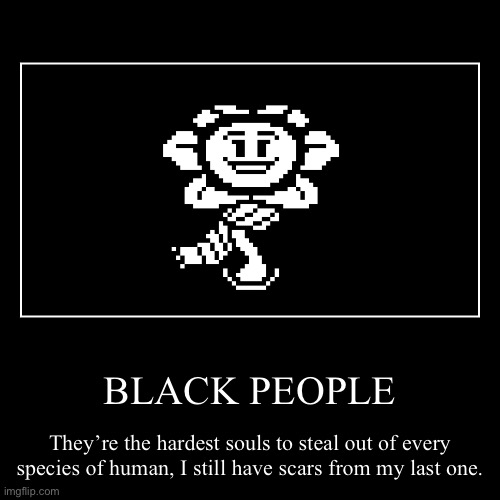 Flowey moment | BLACK PEOPLE | They’re the hardest souls to steal out of every species of human, I still have scars from my last one. | image tagged in funny,demotivational,flowey,undertale,undertale meme,black people | made w/ Imgflip demotivational maker