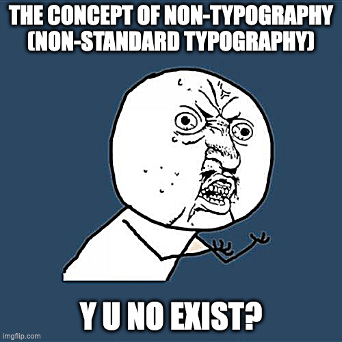 laruelle is printing | THE CONCEPT OF NON-TYPOGRAPHY (NON-STANDARD TYPOGRAPHY); Y U NO EXIST? | image tagged in memes,y u no | made w/ Imgflip meme maker