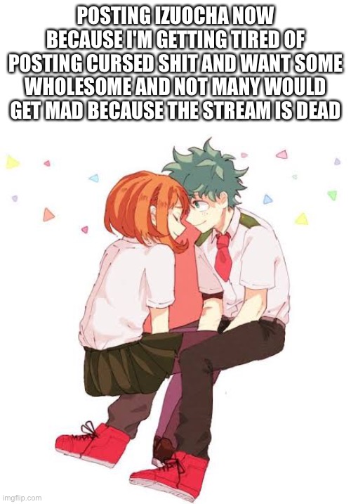 POSTING IZUOCHA NOW BECAUSE I'M GETTING TIRED OF POSTING CURSED SHIT AND WANT SOME WHOLESOME AND NOT MANY WOULD GET MAD BECAUSE THE STREAM IS DEAD | made w/ Imgflip meme maker