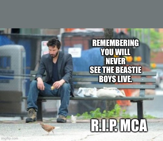 RIP MCA |  REMEMBERING YOU WILL NEVER SEE THE BEASTIE BOYS LIVE. R.I.P. MCA | image tagged in memes,sad keanu,beastie boys | made w/ Imgflip meme maker