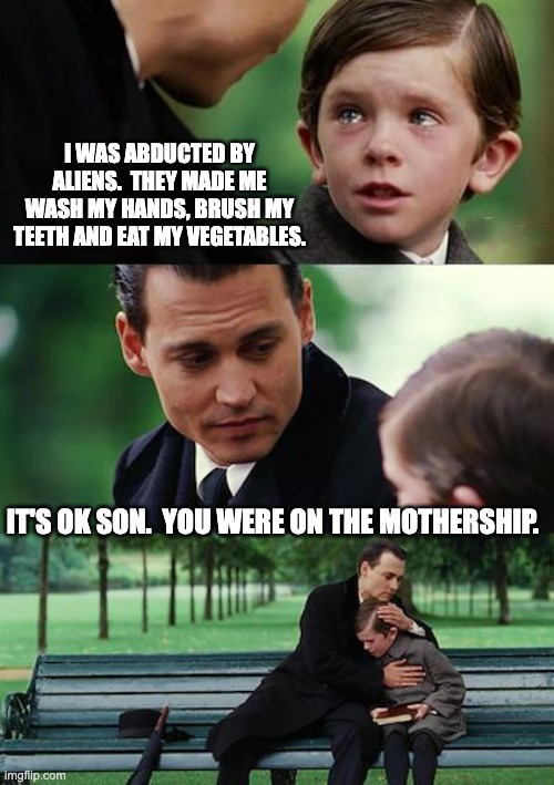 Abducted | I WAS ABDUCTED BY ALIENS.  THEY MADE ME WASH MY HANDS, BRUSH MY TEETH AND EAT MY VEGETABLES. IT'S OK SON.  YOU WERE ON THE MOTHERSHIP. | image tagged in memes,finding neverland | made w/ Imgflip meme maker