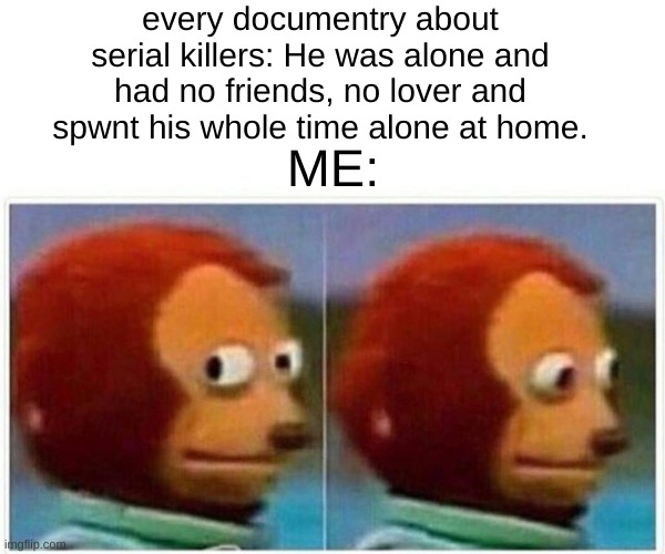 Memes Day 3 (2) | every documentry about serial killers: He was alone and had no friends, no lover and spwnt his whole time alone at home. ME: | image tagged in memes,monkey puppet | made w/ Imgflip meme maker