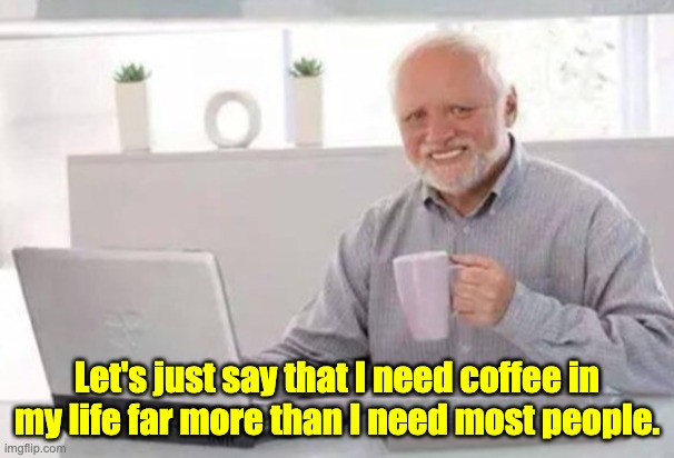Truth | Let's just say that I need coffee in my life far more than I need most people. | image tagged in harold | made w/ Imgflip meme maker