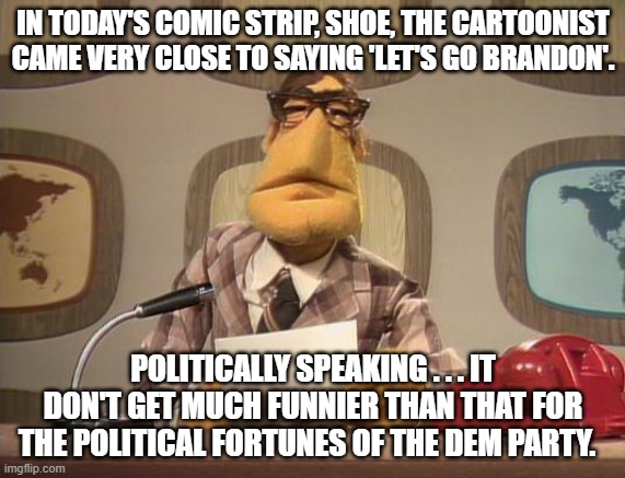 Basically the cartoonist admitted that things have been an ongoing disaster for the U.S. since 2020. | IN TODAY'S COMIC STRIP, SHOE, THE CARTOONIST CAME VERY CLOSE TO SAYING 'LET'S GO BRANDON'. POLITICALLY SPEAKING . . . IT DON'T GET MUCH FUNNIER THAN THAT FOR THE POLITICAL FORTUNES OF THE DEM PARTY. | image tagged in muppet news | made w/ Imgflip meme maker