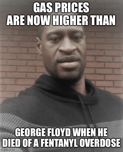 He really died of an overdose | GAS PRICES ARE NOW HIGHER THAN; GEORGE FLOYD WHEN HE DIED OF A FENTANYL OVERDOSE | image tagged in george floyd redux | made w/ Imgflip meme maker