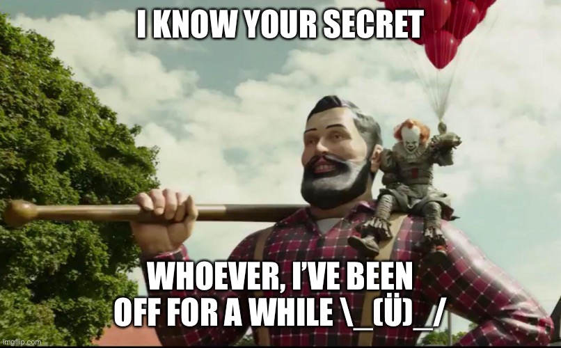 I Know Your Secret | I KNOW YOUR SECRET WHOEVER, I’VE BEEN OFF FOR A WHILE \_(Ü)_/ | image tagged in i know your secret | made w/ Imgflip meme maker