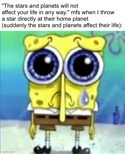 And also when I throw them cancer, they start to believe it actually affects their life | "The stars and planets will not affect your life in any way." mfs when I throw a star directly at their home planet (suddenly the stars and planets affect their life): | image tagged in spunchbop | made w/ Imgflip meme maker