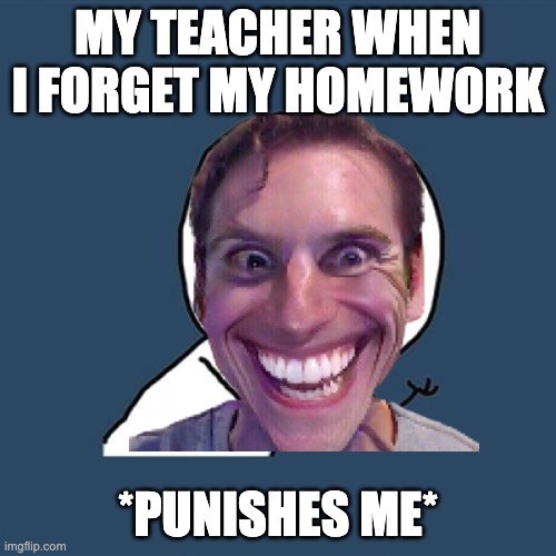 MY TEACHER WHEN I FORGET MY HOMEWORK; *PUNISHES ME* | image tagged in school,homework missing | made w/ Imgflip meme maker