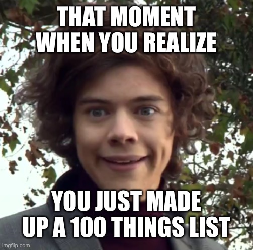 100 things | THAT MOMENT WHEN YOU REALIZE; YOU JUST MADE UP A 100 THINGS LIST | image tagged in harry funny face | made w/ Imgflip meme maker