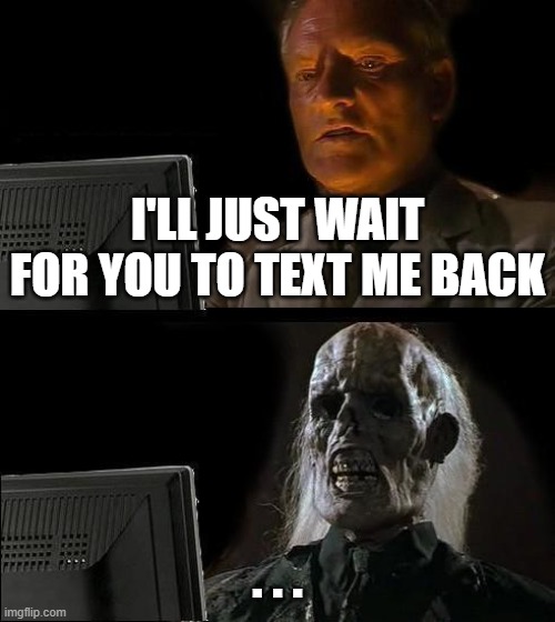 I'll Just Wait Here | I'LL JUST WAIT FOR YOU TO TEXT ME BACK; . . . | image tagged in memes,i'll just wait here | made w/ Imgflip meme maker