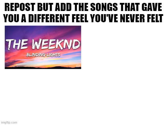 Blank White Template | REPOST BUT ADD THE SONGS THAT GAVE YOU A DIFFERENT FEEL YOU'VE NEVER FELT | image tagged in blank white template | made w/ Imgflip meme maker