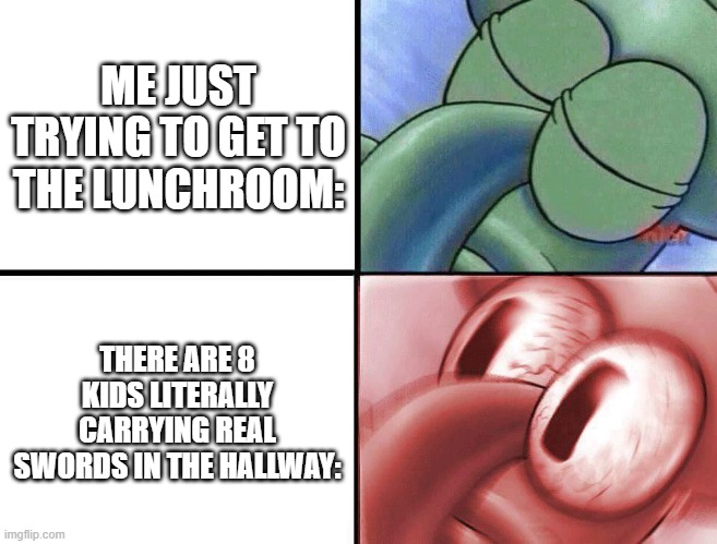 Yes, this actually happened today. | ME JUST TRYING TO GET TO THE LUNCHROOM:; THERE ARE 8 KIDS LITERALLY CARRYING REAL SWORDS IN THE HALLWAY: | image tagged in sleeping squidward,school,me,not relatable | made w/ Imgflip meme maker