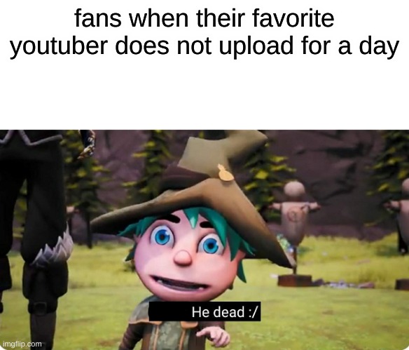OMG R u DeD | fans when their favorite youtuber does not upload for a day | image tagged in theo he dead | made w/ Imgflip meme maker