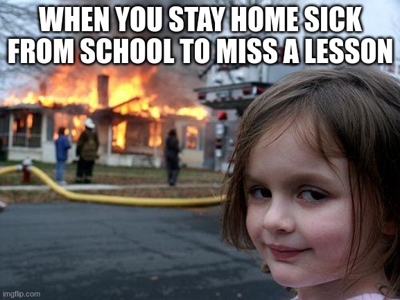 this describes life | WHEN YOU STAY HOME SICK FROM SCHOOL TO MISS A LESSON | image tagged in memes,disaster girl | made w/ Imgflip meme maker