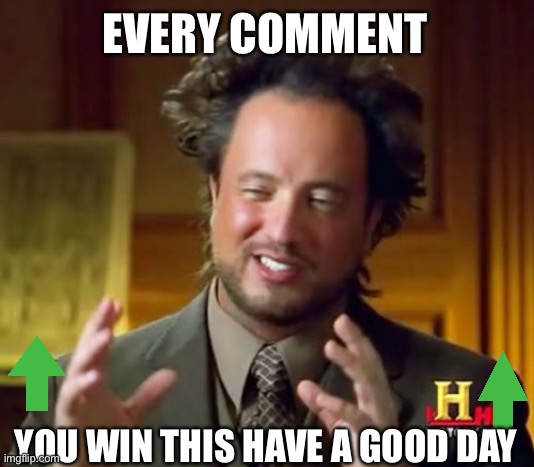Please like! | EVERY COMMENT; YOU WIN THIS HAVE A GOOD DAY | image tagged in memes,ancient aliens | made w/ Imgflip meme maker