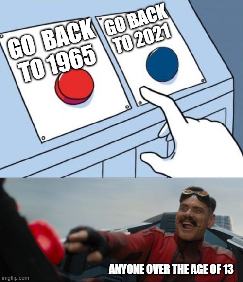 Robotnik Button | GO  BACK TO 1965 GO BACK TO 2021 ANYONE OVER THE AGE OF 13 | image tagged in robotnik button | made w/ Imgflip meme maker