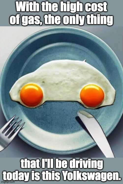 And that's no yolk! | With the high cost of gas, the only thing; that I'll be driving today is this Yolkswagen. | image tagged in gas | made w/ Imgflip meme maker