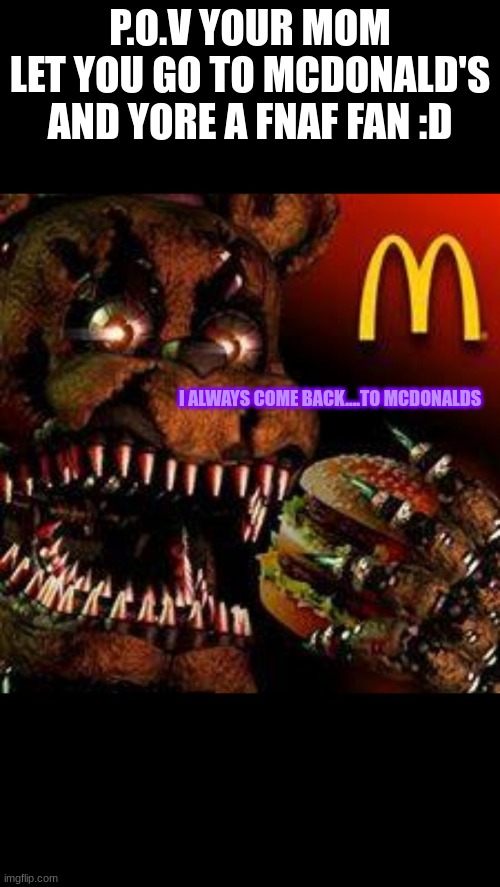 fnafdonald's | P.O.V YOUR MOM LET YOU GO TO MCDONALD'S
AND YORE A FNAF FAN :D; I ALWAYS COME BACK....TO MCDONALDS | image tagged in fnaf4mcdonald's | made w/ Imgflip meme maker