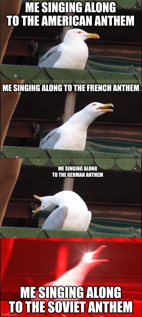 SOYUZ | ME SINGING ALONG TO THE AMERICAN ANTHEM; ME SINGING ALONG TO THE FRENCH ANTHEM; ME SINGING ALONG TO THE GERMAN ANTHEM; ME SINGING ALONG TO THE SOVIET ANTHEM | image tagged in memes,inhaling seagull | made w/ Imgflip meme maker