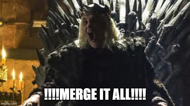 Merge It All | !!!!MERGE IT ALL!!!! | image tagged in mad king burn them all | made w/ Imgflip meme maker