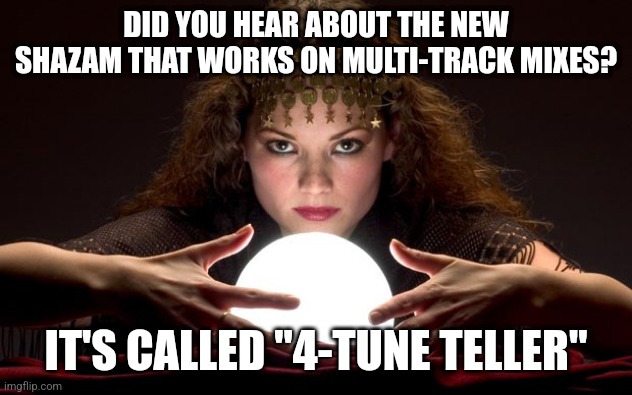 Four songs at the same time | DID YOU HEAR ABOUT THE NEW SHAZAM THAT WORKS ON MULTI-TRACK MIXES? IT'S CALLED "4-TUNE TELLER" | image tagged in psychic with crystal ball,songs,bad pun | made w/ Imgflip meme maker