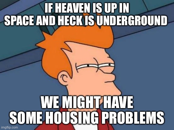 Yessir | IF HEAVEN IS UP IN SPACE AND HECK IS UNDERGROUND; WE MIGHT HAVE SOME HOUSING PROBLEMS | image tagged in memes,futurama fry | made w/ Imgflip meme maker