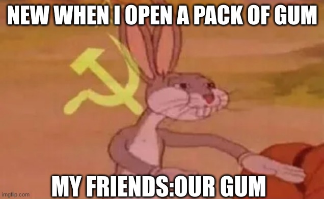 Bugs bunny communist | NEW WHEN I OPEN A PACK OF GUM; MY FRIENDS:OUR GUM | image tagged in bugs bunny communist | made w/ Imgflip meme maker