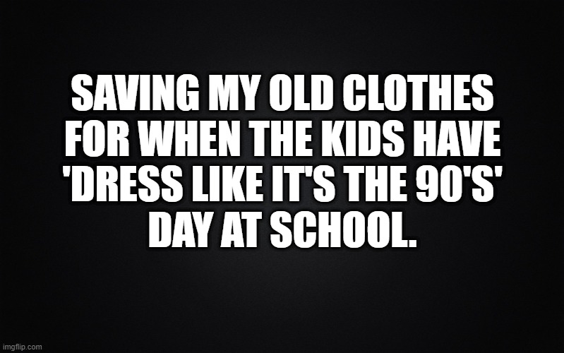 90's | SAVING MY OLD CLOTHES FOR WHEN THE KIDS HAVE
 'DRESS LIKE IT'S THE 90'S' 
DAY AT SCHOOL. | image tagged in solid black background,90's,clothes | made w/ Imgflip meme maker