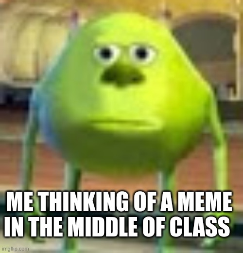 uhh les go | ME THINKING OF A MEME IN THE MIDDLE OF CLASS | image tagged in sully wazowski,school,memes | made w/ Imgflip meme maker