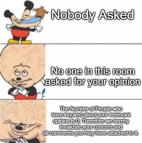 mokey brain expanding | Nobody Asked; No one in this room asked for your opinion; The Number of People who have inquired about your irrelevant opinion is 0; Therefore we hereby invalidate your concern and all comments you may have attached to it. | image tagged in mokey brain expanding | made w/ Imgflip meme maker