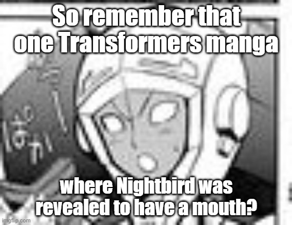 Yeah. That apparently exists. | So remember that one Transformers manga; where Nightbird was revealed to have a mouth? | image tagged in that one panel where we see nightbird's mouth,transformers g1,manga,nightbird,memes | made w/ Imgflip meme maker