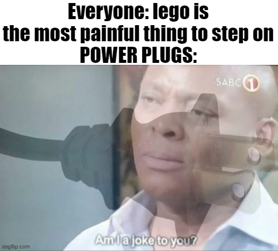 THESE WEIRD THINGS pierce THROUGH THE BODY MAN |  Everyone: lego is the most painful thing to step on
POWER PLUGS: | image tagged in am i a joke to you,unfunny,memes,gifs | made w/ Imgflip meme maker