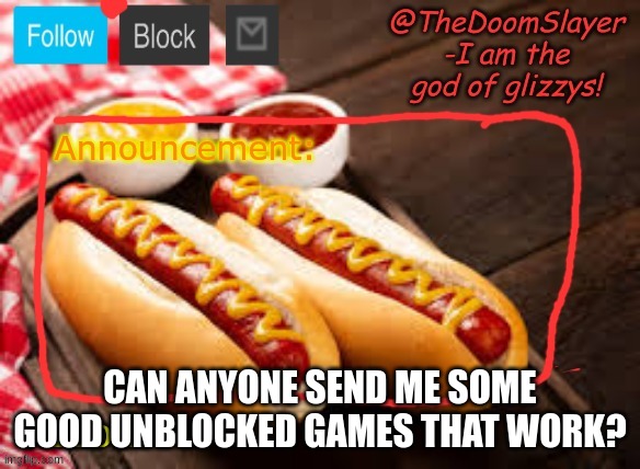 im bored | CAN ANYONE SEND ME SOME GOOD UNBLOCKED GAMES THAT WORK? | image tagged in glizzy | made w/ Imgflip meme maker