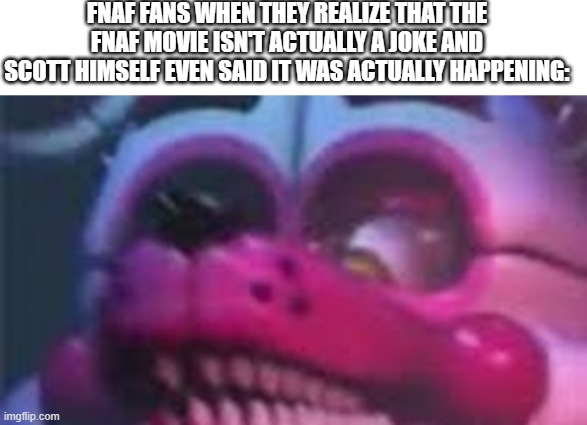 Oh it's real. | FNAF FANS WHEN THEY REALIZE THAT THE FNAF MOVIE ISN'T ACTUALLY A JOKE AND SCOTT HIMSELF EVEN SAID IT WAS ACTUALLY HAPPENING: | image tagged in funtime foxy is terrible | made w/ Imgflip meme maker