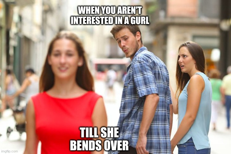 Distracted Boyfriend | WHEN YOU AREN'T INTERESTED IN A GURL; TILL SHE BENDS OVER | image tagged in memes,distracted boyfriend | made w/ Imgflip meme maker