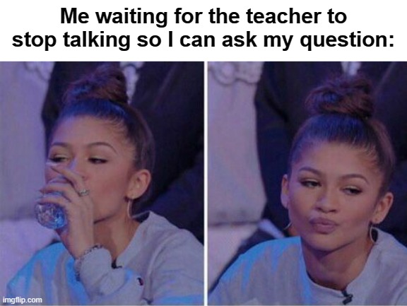 Yes, this is true | Me waiting for the teacher to stop talking so I can ask my question: | image tagged in zendaya drinking meme | made w/ Imgflip meme maker