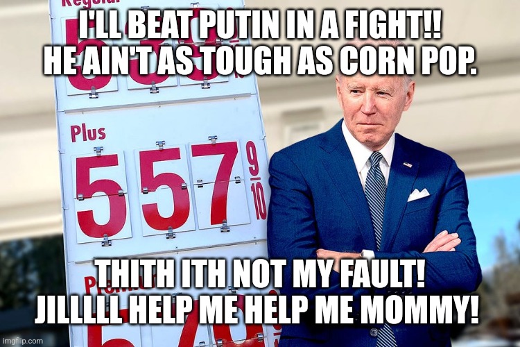 Joe Biden. Profile in Dirthage | I'LL BEAT PUTIN IN A FIGHT!! HE AIN'T AS TOUGH AS CORN POP. THITH ITH NOT MY FAULT! JILLLLL HELP ME HELP ME MOMMY! | image tagged in joe biden,stupid liberals,dnc,clueless,bragging,loser | made w/ Imgflip meme maker