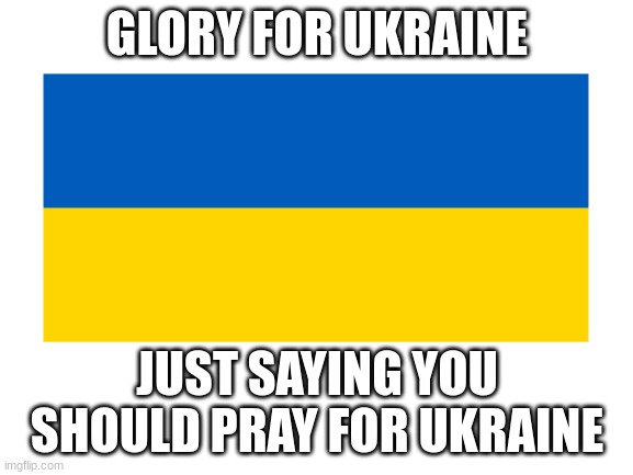 Glory and prayers for ukraine | GLORY FOR UKRAINE; JUST SAYING YOU SHOULD PRAY FOR UKRAINE | image tagged in ukraine,ukrainian lives matter,vladimir putin | made w/ Imgflip meme maker