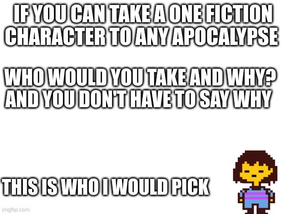 who would you pick | IF YOU CAN TAKE A ONE FICTION CHARACTER TO ANY APOCALYPSE; WHO WOULD YOU TAKE AND WHY? AND YOU DON'T HAVE TO SAY WHY; THIS IS WHO I WOULD PICK | image tagged in characters | made w/ Imgflip meme maker