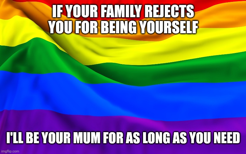 Love is support | IF YOUR FAMILY REJECTS YOU FOR BEING YOURSELF; I'LL BE YOUR MUM FOR AS LONG AS YOU NEED | image tagged in lgbtq,love | made w/ Imgflip meme maker