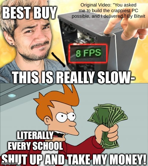Every school buying computers for kids be like... | Original Video: "You asked me to build the crappiest PC possible, and I delivered." By Bitwit; BEST BUY; THIS IS REALLY SLOW-; LITERALLY EVERY SCHOOL; SHUT UP AND TAKE MY MONEY! | image tagged in memes,shut up and take my money fry,school meme,school memes,bitwit,you asked me to build the crappiest pc possible | made w/ Imgflip meme maker