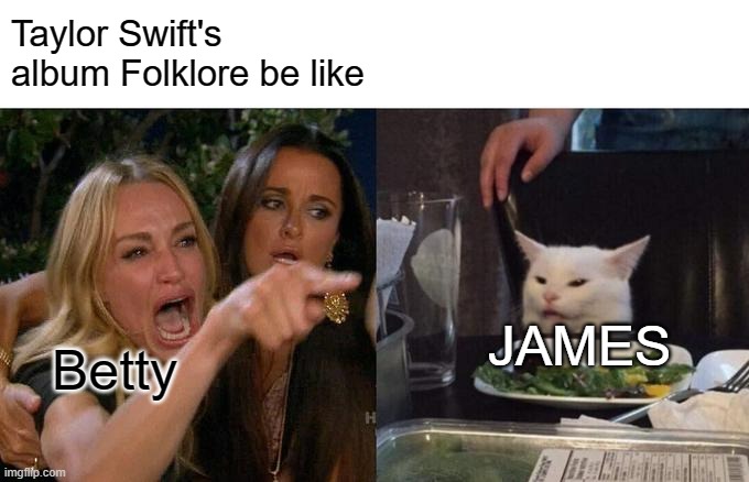 Woman Yelling At Cat Meme | Taylor Swift's album Folklore be like; JAMES; Betty | image tagged in memes,woman yelling at cat | made w/ Imgflip meme maker