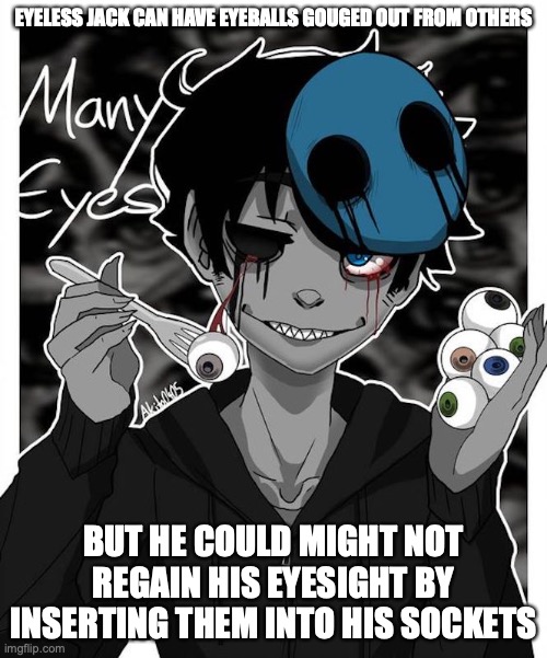 Eyeless Jack With Eyeballs | EYELESS JACK CAN HAVE EYEBALLS GOUGED OUT FROM OTHERS; BUT HE COULD MIGHT NOT REGAIN HIS EYESIGHT BY INSERTING THEM INTO HIS SOCKETS | image tagged in eyeless jack,creepypasta,memes | made w/ Imgflip meme maker