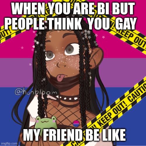 my friend be like | WHEN YOU ARE BI BUT PEOPLE THINK  YOU  GAY; MY FRIEND BE LIKE | image tagged in memes | made w/ Imgflip meme maker