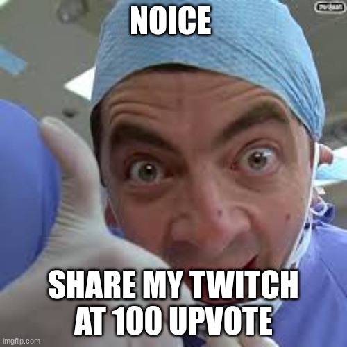 beanz | NOICE; SHARE MY TWITCH AT 100 UPVOTE | image tagged in dr bean | made w/ Imgflip meme maker