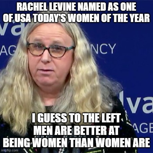 Rachel Levine | RACHEL LEVINE NAMED AS ONE OF USA TODAY'S WOMEN OF THE YEAR; I GUESS TO THE LEFT MEN ARE BETTER AT BEING WOMEN THAN WOMEN ARE | image tagged in rachel levine | made w/ Imgflip meme maker