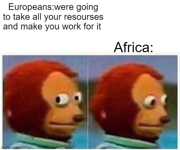 Monkey Puppet Meme | Europeans:were going to take all your resourses and make you work for it; Africa: | image tagged in memes,monkey puppet | made w/ Imgflip meme maker