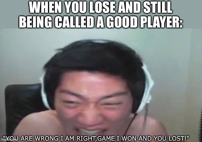 Win and Lose! | WHEN YOU LOSE AND STILL BEING CALLED A GOOD PLAYER:; “YOU ARE WRONG I AM RIGHT,GAME I WON AND YOU LOST!“ | image tagged in unfunny,rivalry | made w/ Imgflip meme maker